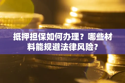 北京抵押担保如何办理？哪些材料能规避法律风险？