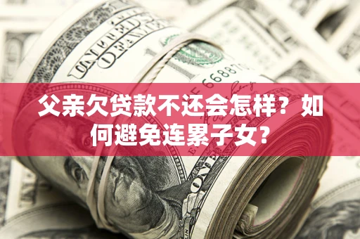北京父亲欠贷款不还会怎样？如何避免连累子女？