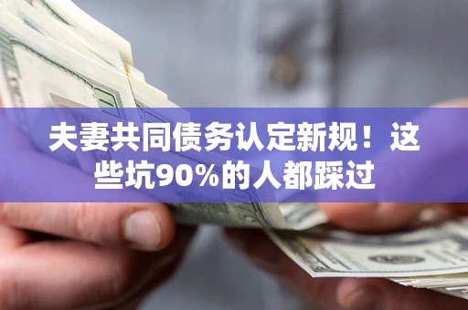 北京夫妻共同债务认定新规！这些坑90%的人都踩过