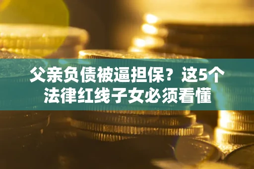 北京父亲负债被逼担保？这5个法律红线子女必须看懂