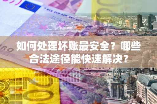 北京如何处理坏账最安全？哪些合法途径能快速解决？