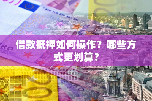 北京借款抵押如何操作？哪些方式更划算？