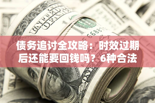 北京债务追讨全攻略：时效过期后还能要回钱吗？6种合法手段助你维权