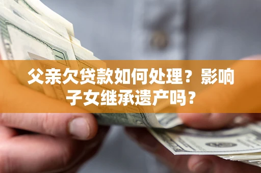 北京父亲欠贷款如何处理？影响子女继承遗产吗？