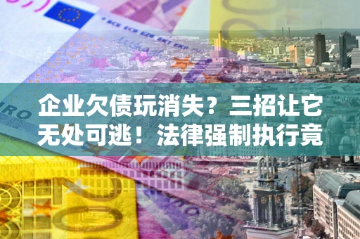 北京企业欠债玩消失？三招让它无处可逃！法律强制执行竟比讨债公司还狠？