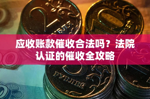 北京应收账款催收合法吗？法院认证的催收全攻略