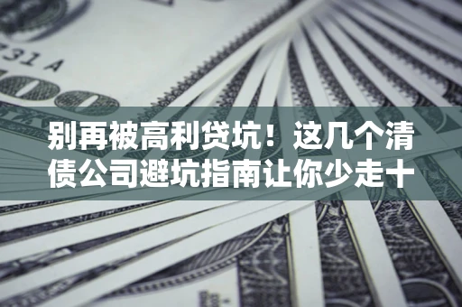 北京别再被高利贷坑！这几个清债公司避坑指南让你少走十年弯路