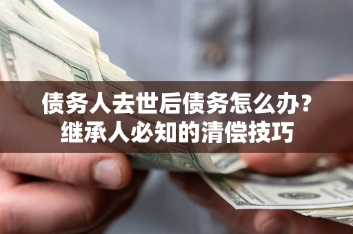 北京债务人去世后债务怎么办？继承人必知的清偿技巧