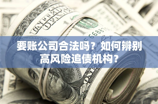 北京要账公司合法吗？如何辨别高风险追债机构？