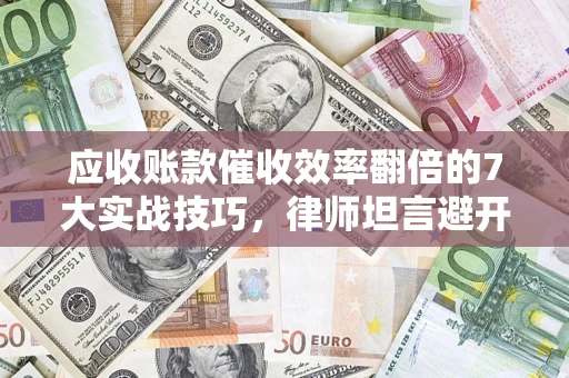 北京应收账款催收效率翻倍的7大实战技巧，律师坦言避开这些法律雷区最关键