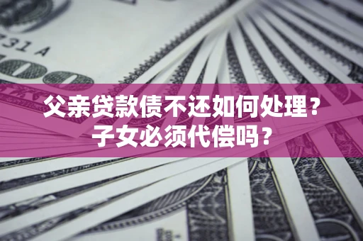 北京父亲贷款债不还如何处理？子女必须代偿吗？
