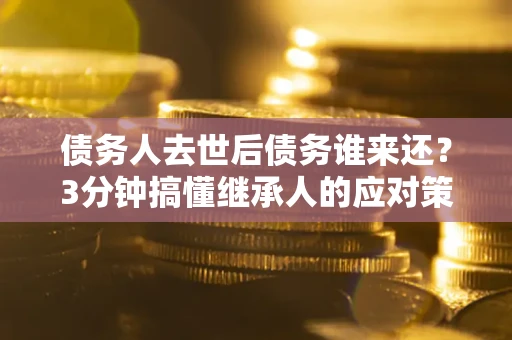 北京债务人去世后债务谁来还？3分钟搞懂继承人的应对策略