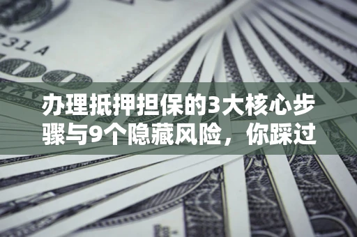 北京办理抵押担保的3大核心步骤与9个隐藏风险，你踩过哪个坑？