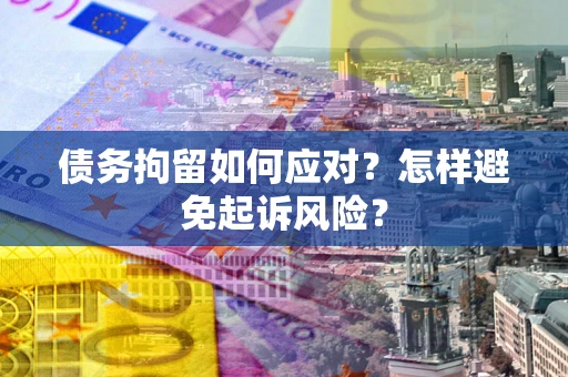 北京债务拘留如何应对？怎样避免起诉风险？
