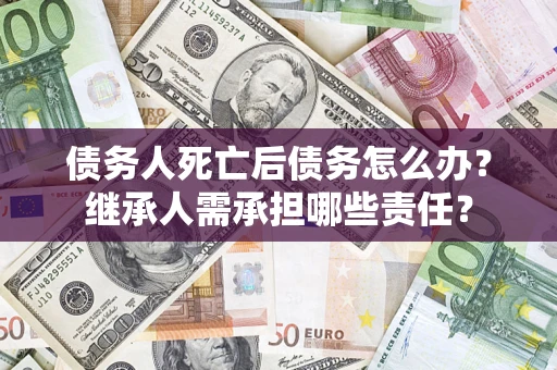 北京债务人死亡后债务怎么办？继承人需承担哪些责任？