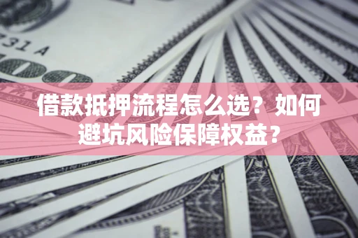 北京借款抵押流程怎么选？如何避坑风险保障权益？
