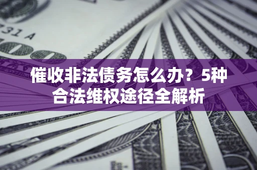 北京催收非法债务怎么办？5种合法维权途径全解析