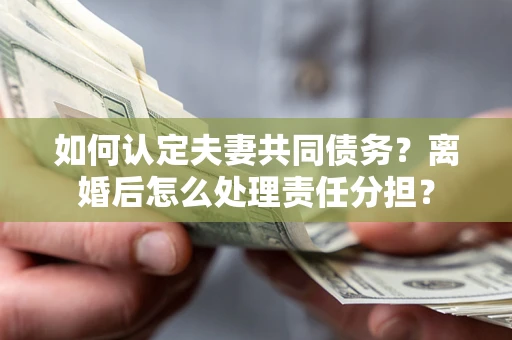 北京如何认定夫妻共同债务？离婚后怎么处理责任分担？