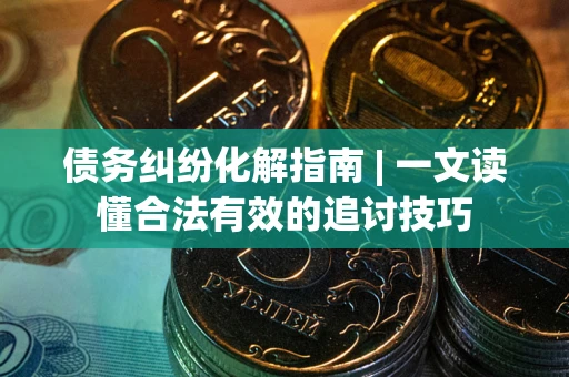 北京债务纠纷化解指南 | 一文读懂合法有效的追讨技巧
