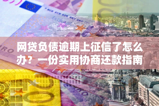 北京网贷负债逾期上征信了怎么办？一份实用协商还款指南请收好