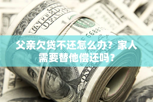 北京父亲欠贷不还怎么办？家人需要替他偿还吗？