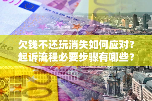 北京欠钱不还玩消失如何应对？起诉流程必要步骤有哪些？
