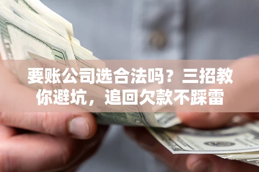 北京要账公司选合法吗？三招教你避坑，追回欠款不踩雷