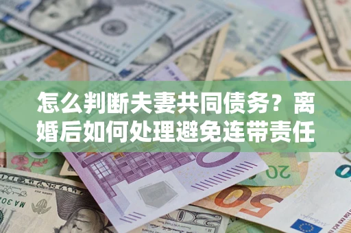 北京怎么判断夫妻共同债务？离婚后如何处理避免连带责任？