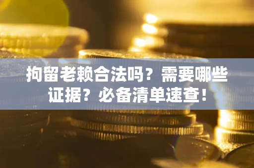 北京拘留老赖合法吗？需要哪些证据？必备清单速查！
