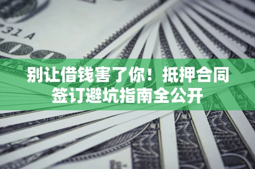 北京别让借钱害了你！抵押合同签订避坑指南全公开