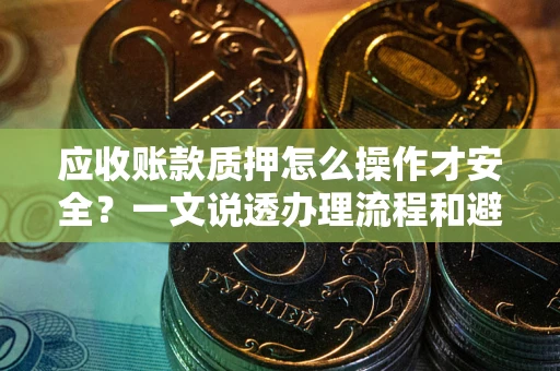 北京应收账款质押怎么操作才安全？一文说透办理流程和避险绝招